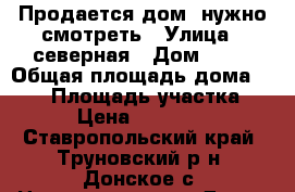 Продается дом  нужно смотреть › Улица ­ северная › Дом ­ 27 › Общая площадь дома ­ 100 › Площадь участка ­ 800 › Цена ­ 1 000 000 - Ставропольский край, Труновский р-н, Донское с. Недвижимость » Дома, коттеджи, дачи продажа   